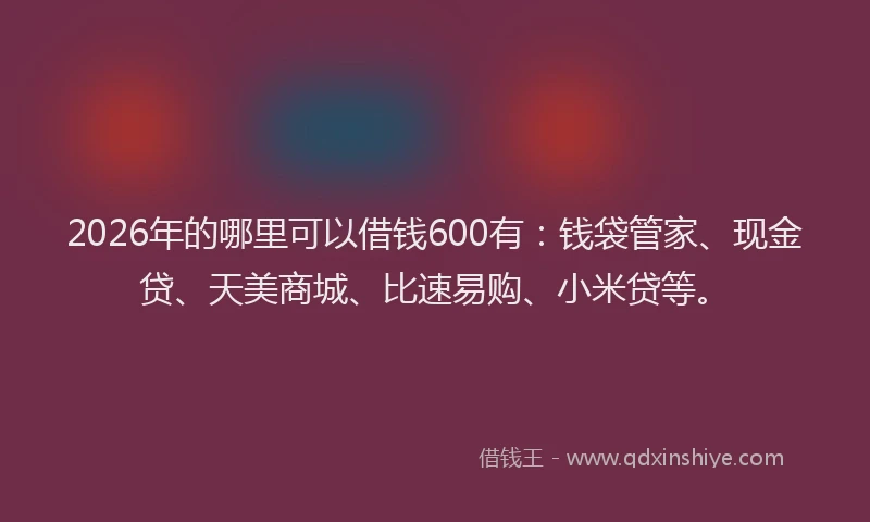 2026年的哪里可以借钱600有：钱袋管家、现金贷、天美商城、比速易购、小米贷等。