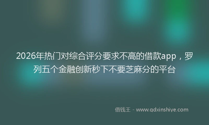 2026年热门对综合评分要求不高的借款app，罗列五个金融创新秒下不要芝麻分的平台