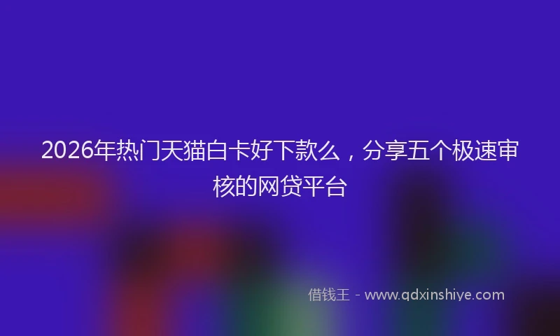2026年热门天猫白卡好下款么，分享五个极速审核的网贷平台