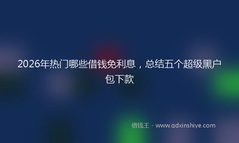 2026年热门哪些借钱免利息，总结五个超级黑户包下款