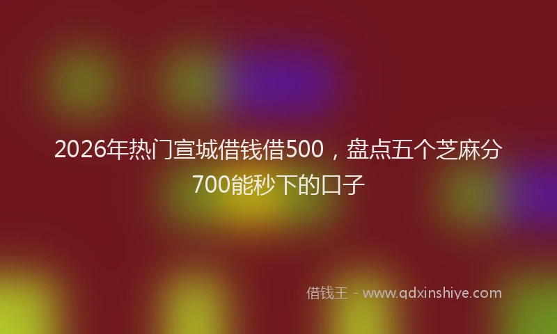 2026年热门宣城借钱借500，盘点五个芝麻分700能秒下的口子
