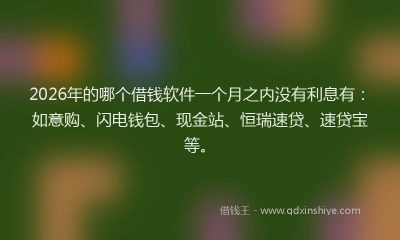 2026年的哪个借钱软件一个月之内没有利息有：如意购、闪电钱包、现金站、恒瑞速贷、速贷宝等。