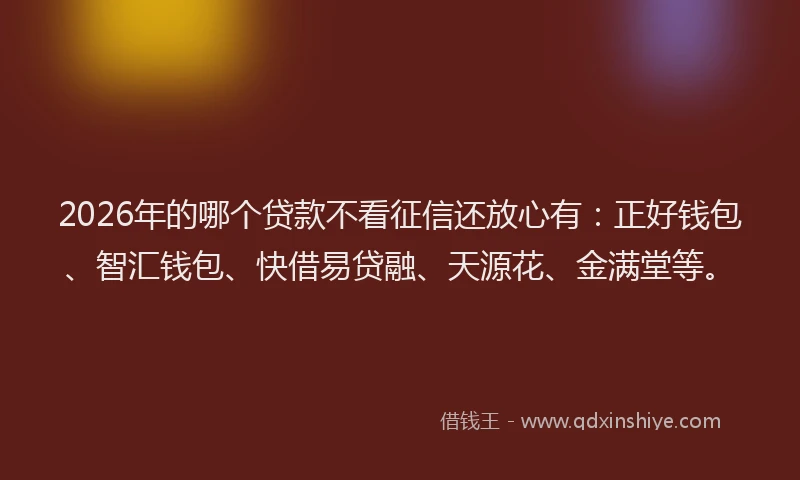 2026年的哪个贷款不看征信还放心有：正好钱包、智汇钱包、快借易贷融、天源花、金满堂等。