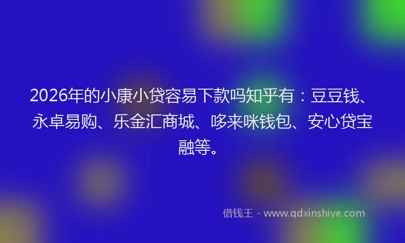 2026年的小康小贷容易下款吗知乎有：豆豆钱、永卓易购、乐金汇商城、哆来咪钱包、安心贷宝融等。