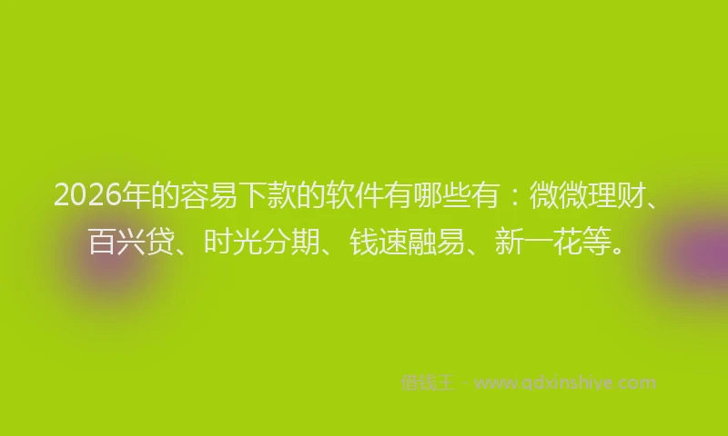 2026年的容易下款的软件有哪些有:微微理财、百兴贷、时光分期、钱速融易、新一花等。