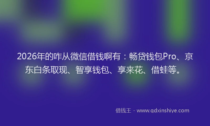 2026年的咋从微信借钱啊有：畅贷钱包Pro、京东白条取现、智享钱包、享来花、借蛙等。