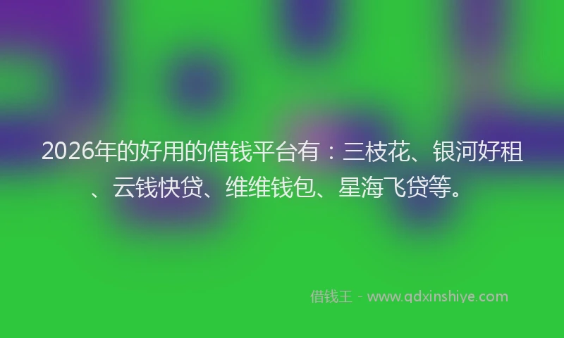 2026年的好用的借钱平台有：三枝花、银河好租、云钱快贷、维维钱包、星海飞贷等。