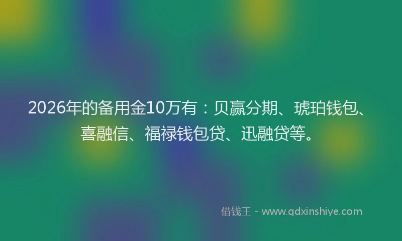 2026年的备用金10万有：贝赢分期、琥珀钱包、喜融信、福禄钱包贷、迅融贷等。