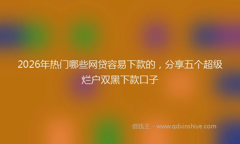 2026年热门哪些网贷容易下款的，分享五个超级烂户双黑下款口子