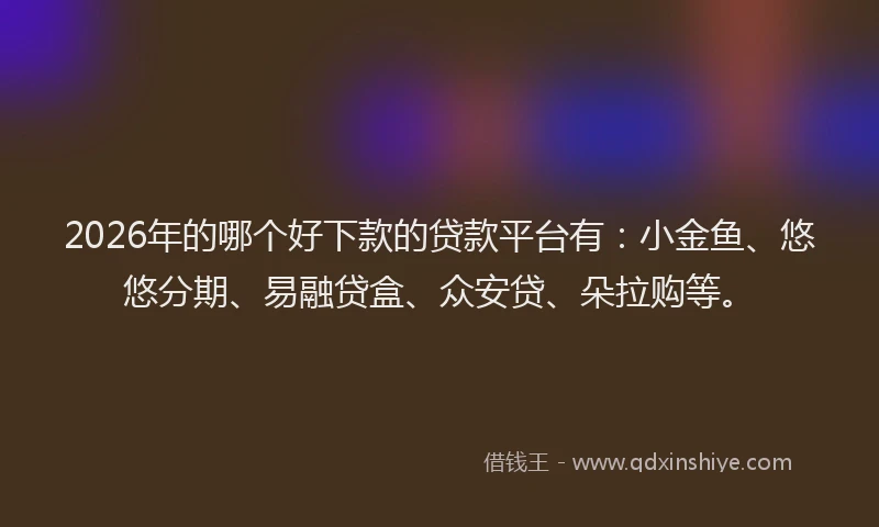 2026年的哪个好下款的贷款平台有：小金鱼、悠悠分期、易融贷盒、众安贷、朵拉购等。