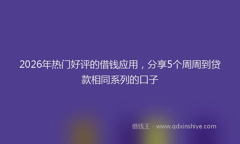2026年热门好评的借钱应用，分享5个周周到贷款相同系列的口子