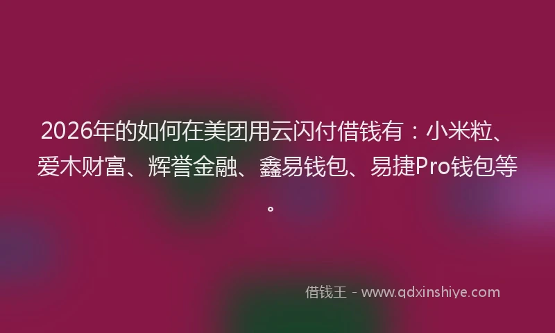 2026年的如何在美团用云闪付借钱有:小米粒、爱木财富、辉誉金融、鑫易钱包、易捷Pro钱包等。