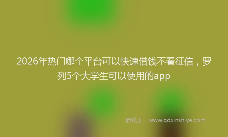 2026年热门哪个平台可以快速借钱不看征信，罗列5个大学生可以使用的app