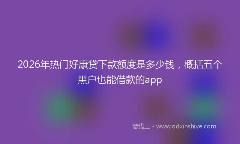 2026年热门好康贷下款额度是多少钱，概括五个黑户也能借款的app