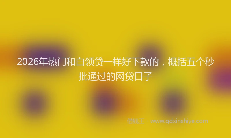 2026年热门和白领贷一样好下款的，概括五个秒批通过的网贷口子