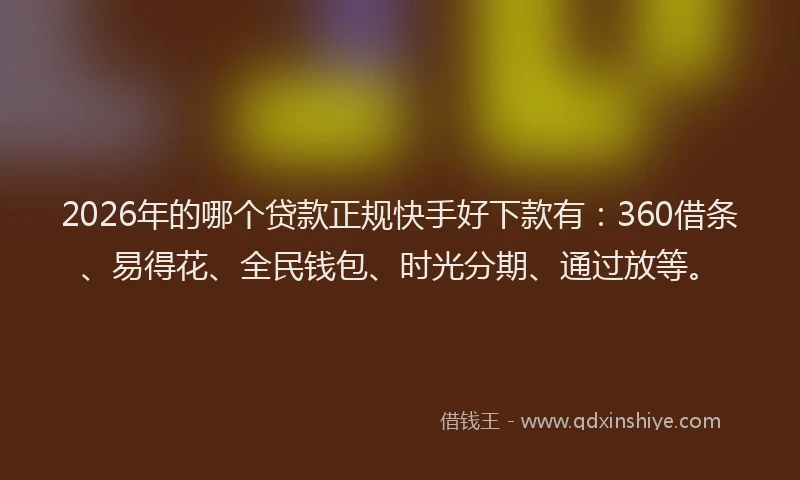 2026年的哪个贷款正规快手好下款有：360借条、易得花、全民钱包、时光分期、通过放等。