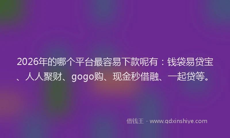 2026年的哪个平台最容易下款呢有：钱袋易贷宝、人人聚财、gogo购、现金秒借融、一起贷等。