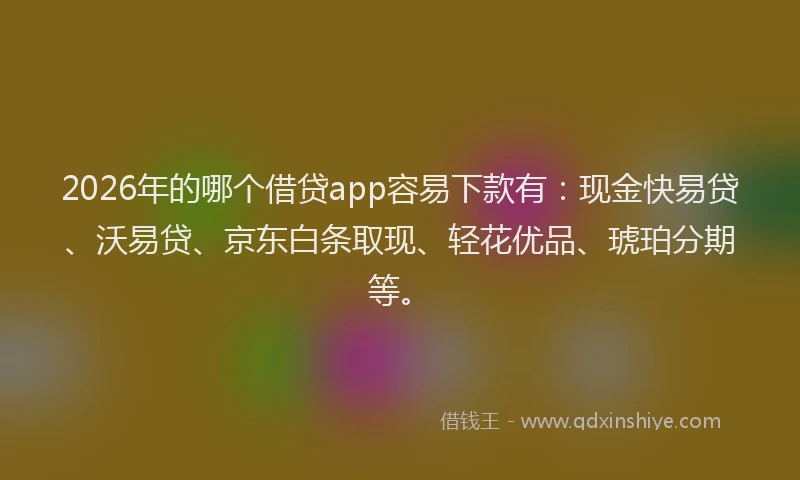 2026年的哪个借贷app容易下款有：现金快易贷、沃易贷、京东白条取现、轻花优品、琥珀分期等。