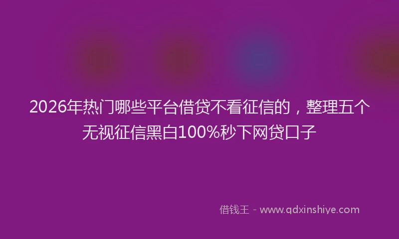 2026年热门哪些平台借贷不看征信的，整理五个无视征信黑白100%秒下网贷口子