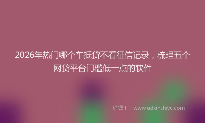2026年热门哪个车抵贷不看征信记录，梳理五个网贷平台门槛低一点的软件