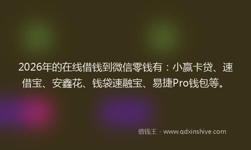 2026年的在线借钱到微信零钱有：小赢卡贷、速借宝、安鑫花、钱袋速融宝、易捷Pro钱包等。