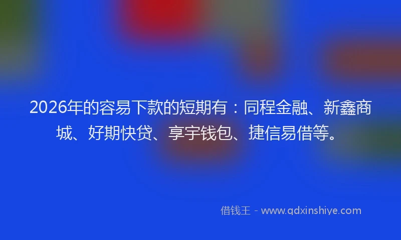 2026年的容易下款的短期有：同程金融、新鑫商城、好期快贷、享宇钱包、捷信易借等。