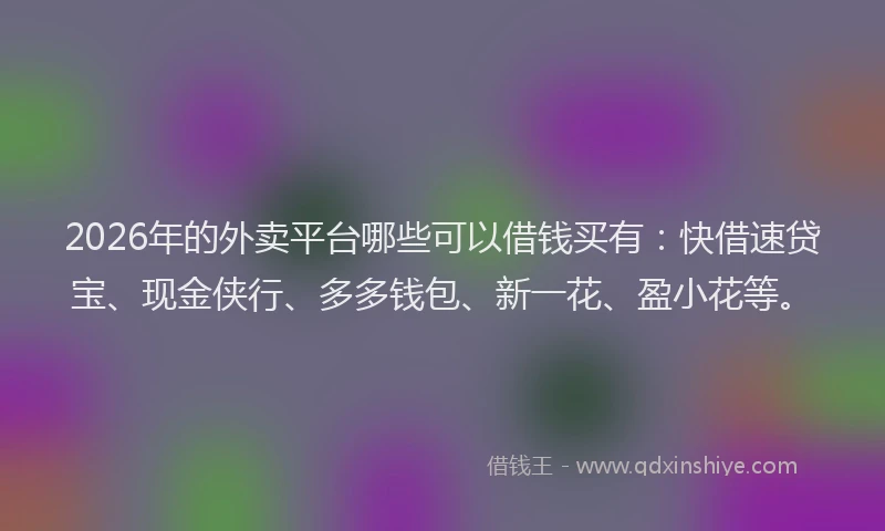 2026年的外卖平台哪些可以借钱买有：快借速贷宝、现金侠行、多多钱包、新一花、盈小花等。