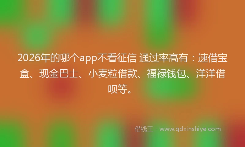 2026年的哪个app不看征信 通过率高有：速借宝盒、现金巴士、小麦粒借款、福禄钱包、洋洋借呗等。