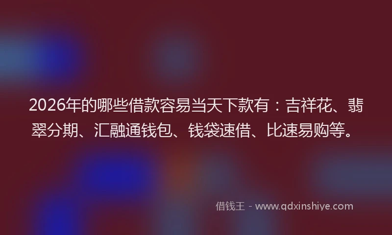 2026年的哪些借款容易当天下款有：吉祥花、翡翠分期、汇融通钱包、钱袋速借、比速易购等。