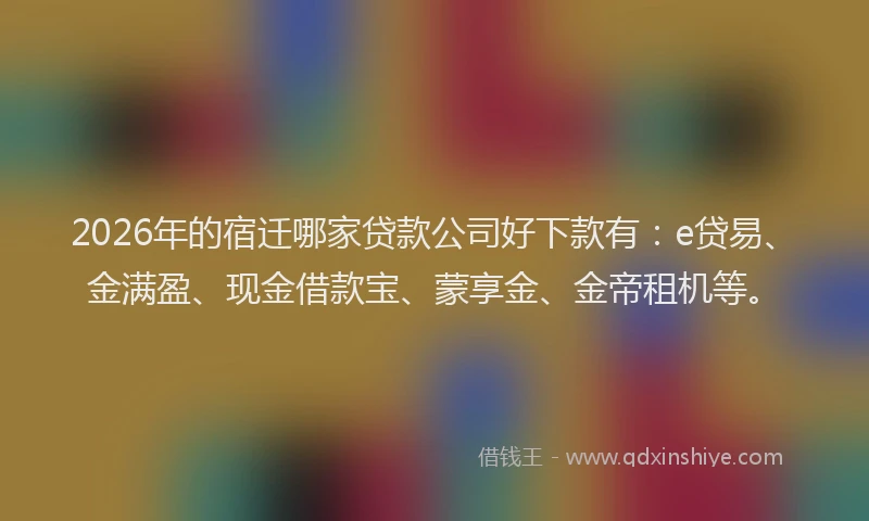 2026年的宿迁哪家贷款公司好下款有：e贷易、金满盈、现金借款宝、蒙享金、金帝租机等。