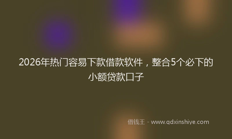 2026年热门容易下款借款软件，整合5个必下的小额贷款口子