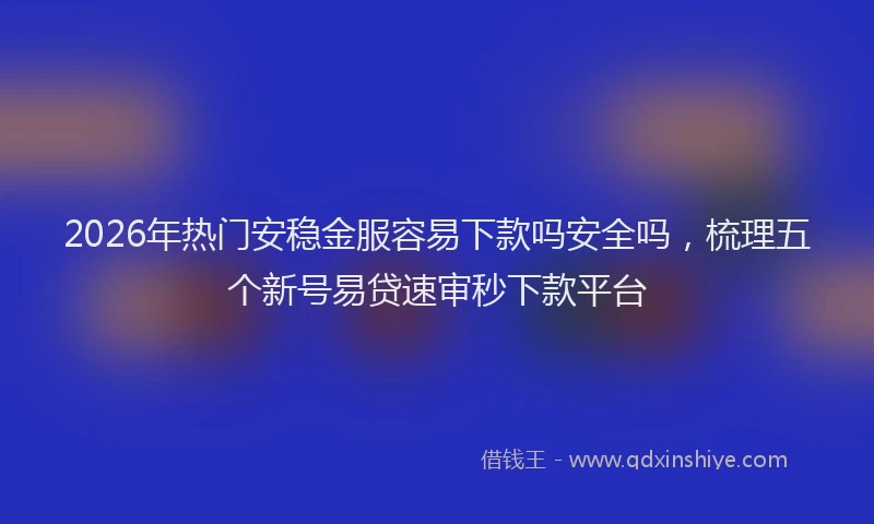 2026年热门安稳金服容易下款吗安全吗，梳理五个新号易贷速审秒下款平台