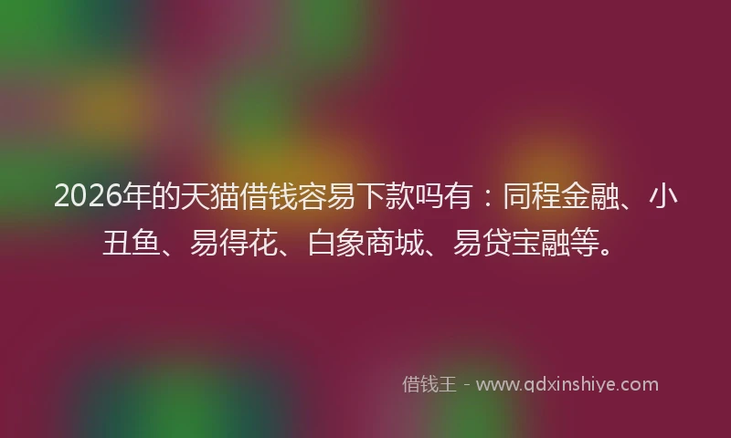 2026年的天猫借钱容易下款吗有：同程金融、小丑鱼、易得花、白象商城、易贷宝融等。