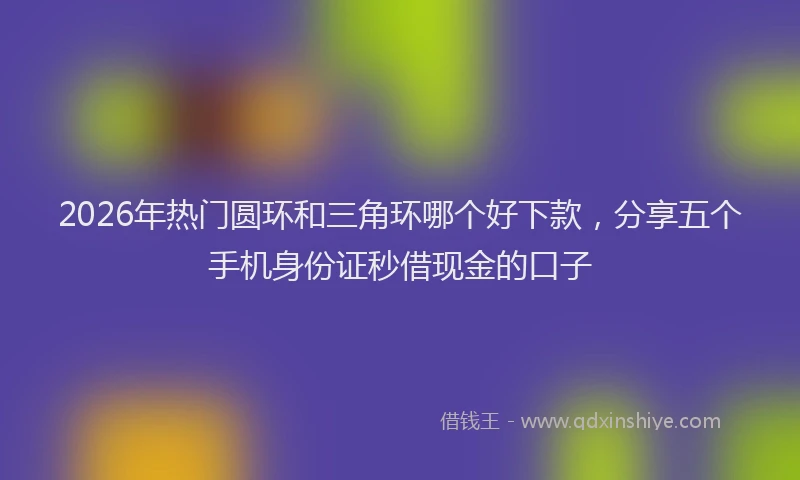 2026年热门圆环和三角环哪个好下款，分享五个手机身份证秒借现金的口子