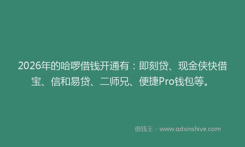 2026年的哈啰借钱开通有：即刻贷、现金侠快借宝、信和易贷、二师兄、便捷Pro钱包等。