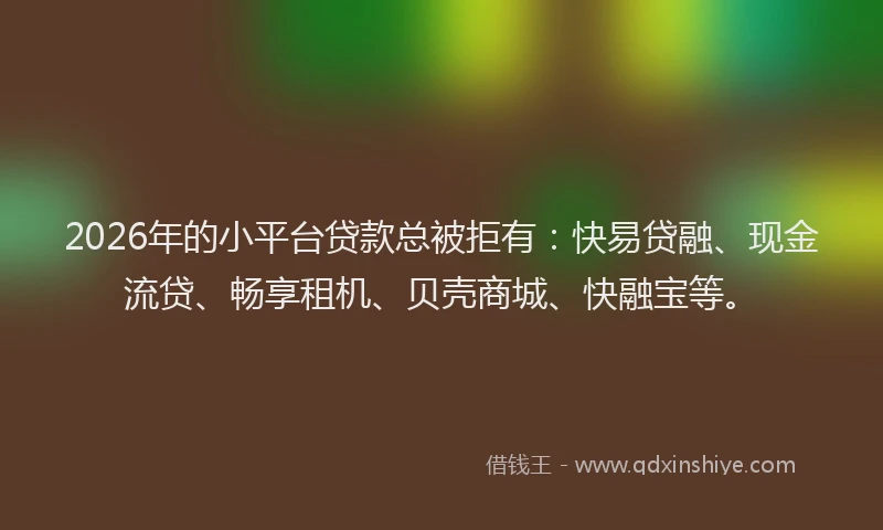 2026年的小平台贷款总被拒有：快易贷融、现金流贷、畅享租机、贝壳商城、快融宝等。