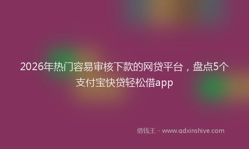 2026年热门容易审核下款的网贷平台，盘点5个支付宝快贷轻松借app