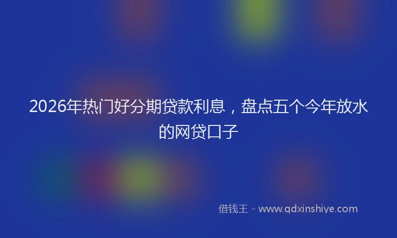 2026年热门好分期贷款利息，盘点五个今年放水的网贷口子