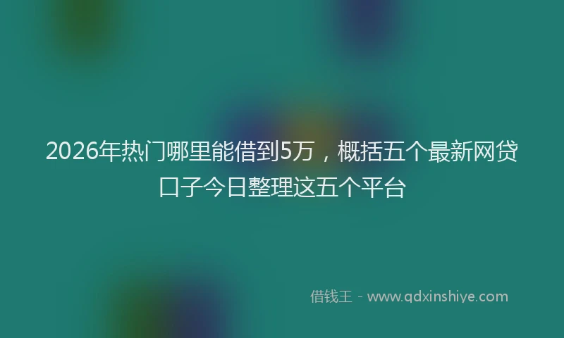 2026年热门哪里能借到5万，概括五个最新网贷口子今日整理这五个平台