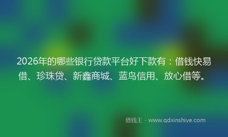 2026年的哪些银行贷款平台好下款有：借钱快易借、珍珠贷、新鑫商城、蓝鸟信用、放心借等。