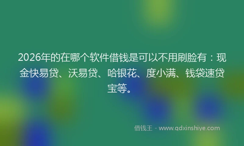 2026年的在哪个软件借钱是可以不用刷脸有：现金快易贷、沃易贷、哈银花、度小满、钱袋速贷宝等。