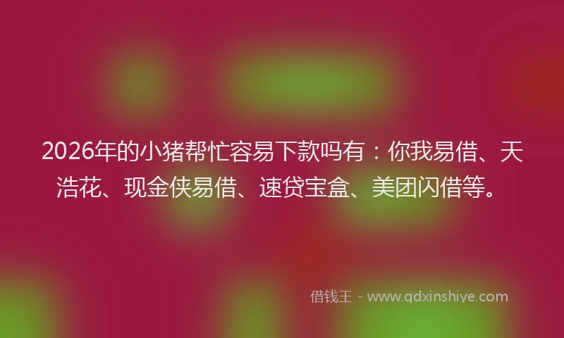 2026年的小猪帮忙容易下款吗有：你我易借、天浩花、现金侠易借、速贷宝盒、美团闪借等。