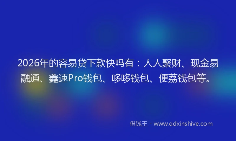 2026年的容易贷下款快吗有：人人聚财、现金易融通、鑫速Pro钱包、哆哆钱包、便荔钱包等。
