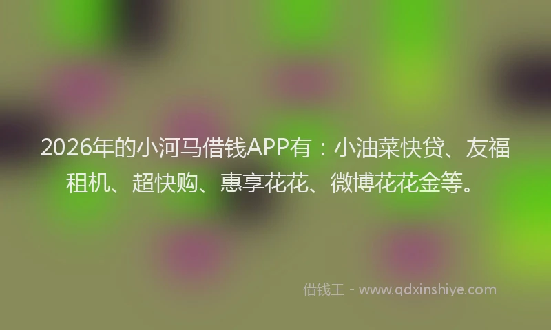 2026年的小河马借钱APP有：小油菜快贷、友福租机、超快购、惠享花花、微博花花金等。