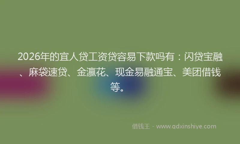 2026年的宜人贷工资贷容易下款吗有：闪贷宝融、麻袋速贷、金瀛花、现金易融通宝、美团借钱等。