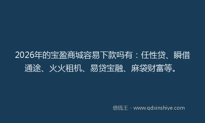 2026年的宝盈商城容易下款吗有:任性贷、瞬借通途、火火租机、易贷宝融、麻袋财富等。