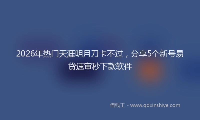 2026年热门天涯明月刀卡不过，分享5个新号易贷速审秒下款软件