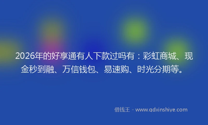2026年的好享通有人下款过吗有：彩虹商城、现金秒到融、万信钱包、易速购、时光分期等。