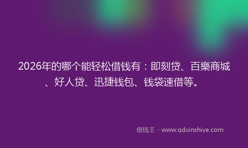 2026年的哪个能轻松借钱有：即刻贷、百樂商城、好人贷、迅捷钱包、钱袋速借等。