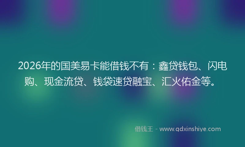 2026年的国美易卡能借钱不有：鑫贷钱包、闪电购、现金流贷、钱袋速贷融宝、汇火佑金等。